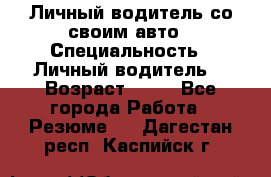 Личный водитель со своим авто › Специальность ­ Личный водитель  › Возраст ­ 36 - Все города Работа » Резюме   . Дагестан респ.,Каспийск г.